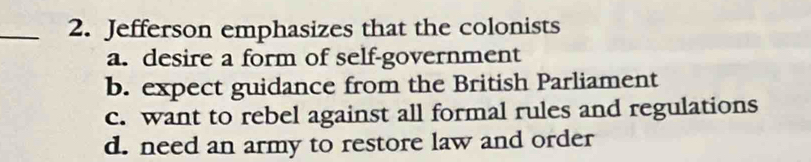 Jefferson emphasizes that the colonists
a. desire a form of self-government
b. expect guidance from the British Parliament
c. want to rebel against all formal rules and regulations
d. need an army to restore law and order