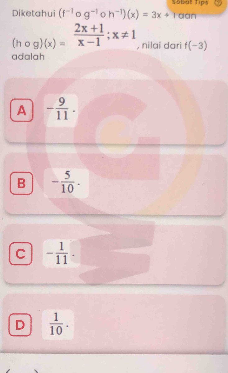 Sobat Tips
Diketahui (f^(-1)circ g^(-1)circ h^(-1))(x)=3x+1 aan
(hcirc g)(x)= (2x+1)/x-1 ; x!= 1 , nilai dari f(-3)
adalah
A - 9/11 .
B - 5/10 .
C - 1/11 .
D  1/10 .