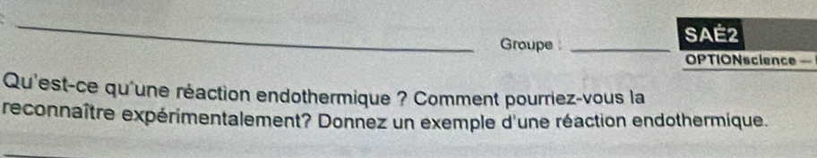 Groupe _ 
SAE2 
OPTIONscience - 
Qu'est-ce qu'une réaction endothermique ? Comment pourriez-vous la 
reconnaître expérimentalement? Donnez un exemple d'une réaction endothermique.