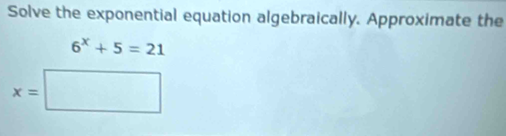 Solve the exponential equation algebraically. Approximate the
6^x+5=21
x=□