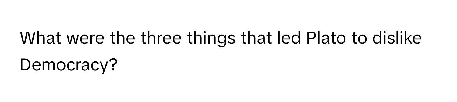 What were the three things that led Plato to dislike Democracy?