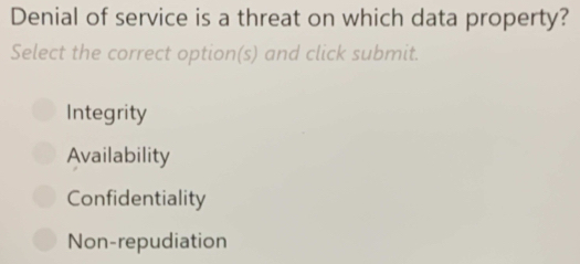 Denial of service is a threat on which data property?
Select the correct option(s) and click submit.
Integrity
Availability
Confidentiality
Non-repudiation