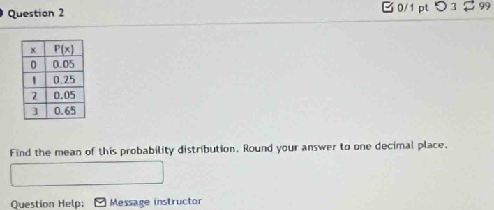 つ 3 99
Find the mean of this probability distribution. Round your answer to one decimal place.
Question Help: Message instructor