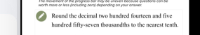 worth more or less (including zero)-depending on your answer. 
Round the decimal two hundred fourteen and five 
hundred fifty-seven thousandths to the nearest tenth.