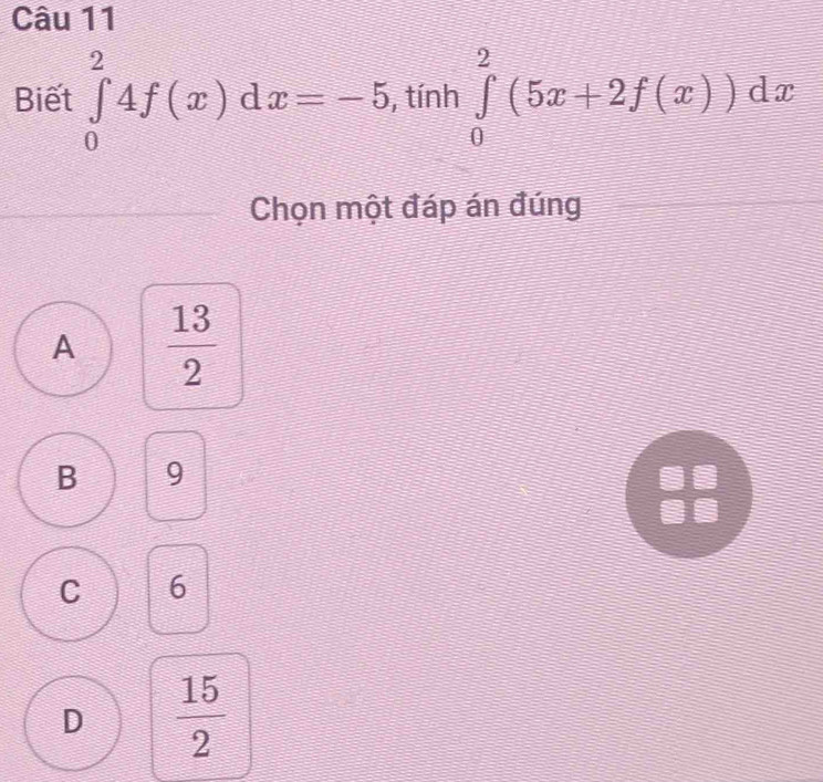 Biết ∈tlimits _0^(24f(x)dx=-5, tính ∈tlimits _0^2(5x+2f(x))dx
Chọn một đáp án đúng
A frac 13)2
B 9
C 6
D  15/2 