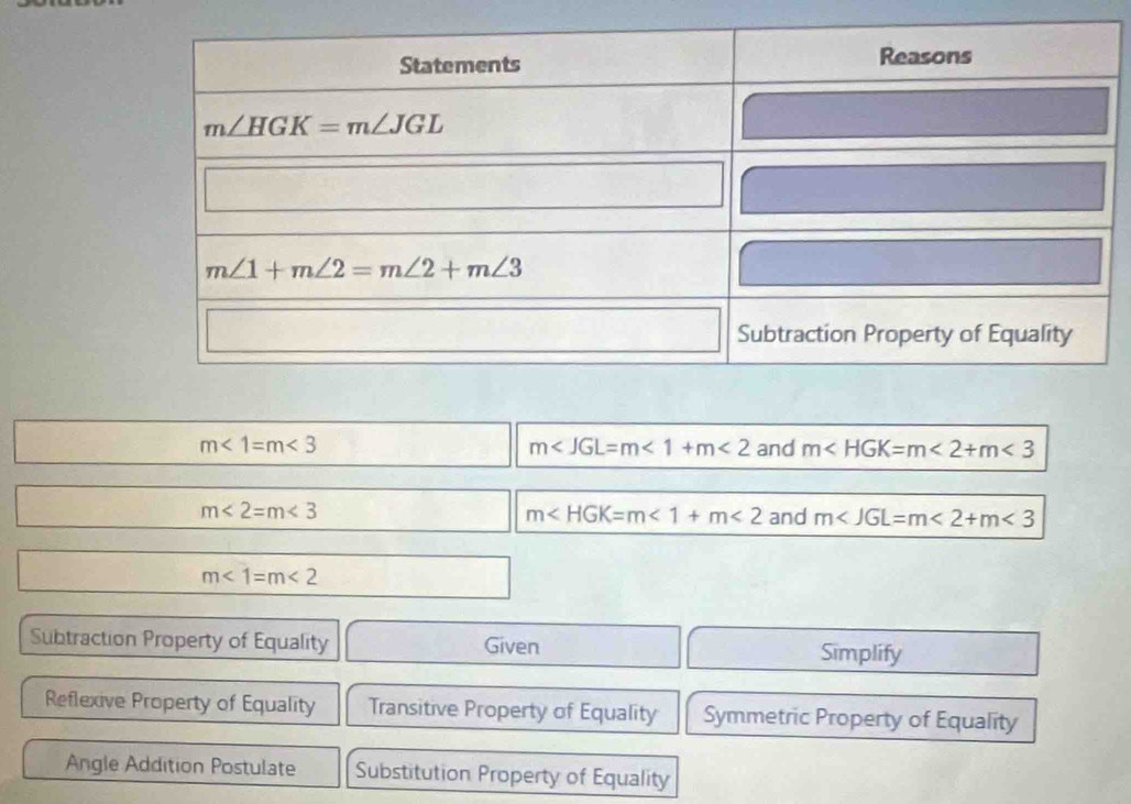 m<1=m<3</tex> and m <2+m<3</tex>
m <1+m<2</tex>
m<2=m<3</tex>
m <1+m<2</tex> and m <2+m<3</tex>
m<1=m<2</tex>
Subtraction Property of Equality Given
Simplify
Reflexive Property of Equality Transitive Property of Equality Symmetric Property of Equality
Angle Addition Postulate Substitution Property of Equality