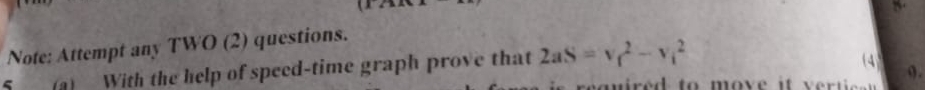 Note: Attempt any TWO (2) questions. 
(a) With the help of speed-time graph prove that 2aS=v_f^2-v_i^2
(4 
o.