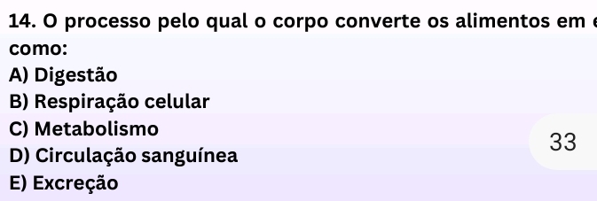 processo pelo qual o corpo converte os alimentos em e
como:
A) Digestão
B) Respiração celular
C) Metabolismo
33
D) Circulação sanguínea
E) Excreção