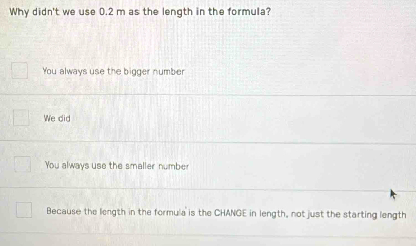 Why didn't we use 0.2 m as the length in the formula?
You always use the bigger number
We did
You always use the smaller number
Because the length in the formula is the CHANGE in length, not just the starting length