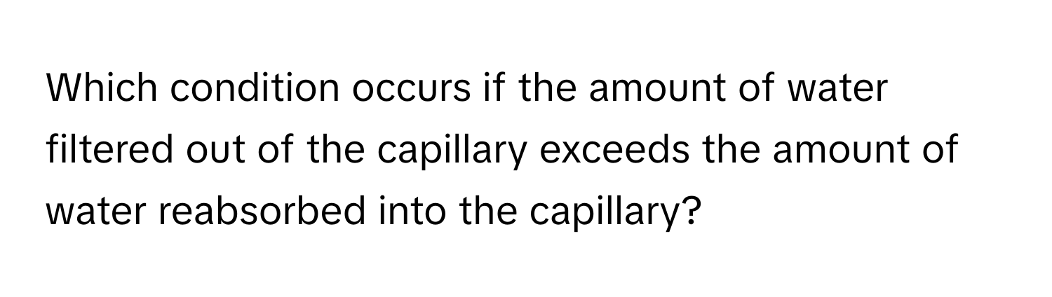 Which condition occurs if the amount of water filtered out of the capillary exceeds the amount of water reabsorbed into the capillary?