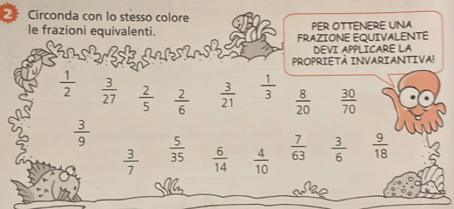 Circonda con Io stesso colore 
le frazioni equivalenti. PER OTTENERE UNA 
FRAZIONE EQUIVALENTE
30 DEVI APPLICARE LA 
PROPRIETÀ INVARIANTIVA!
 1/2   3/27   2/5   2/6   3/21   1/3   8/20   30/70 
 3/9 
 3/7   5/35   6/14   4/10   7/63   3/6   9/18 