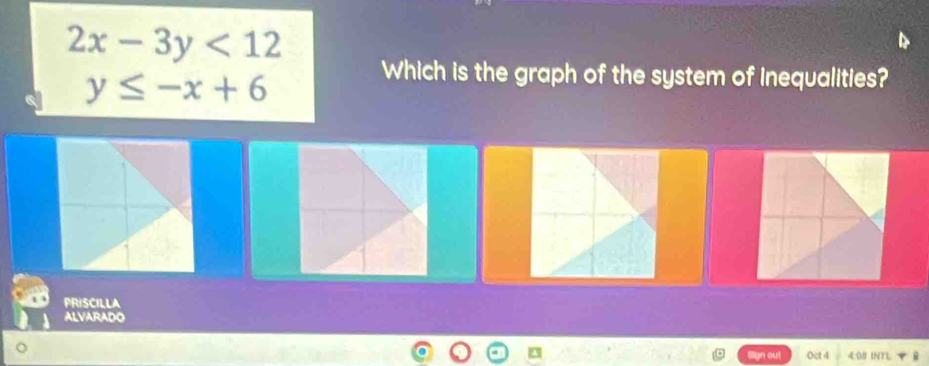 2x-3y<12</tex>
y≤ -x+6
Which is the graph of the system of inequalities?
PRISCILLA
ALVARADO
Sign out Oct 4 4:08 INTL