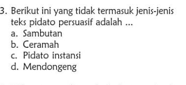 Berikut ini yang tidak termasuk jenis-jenis
teks pidato persuasif adalah ...
a. Sambutan
b. Ceramah
c. Pidato instansi
d. Mendongeng