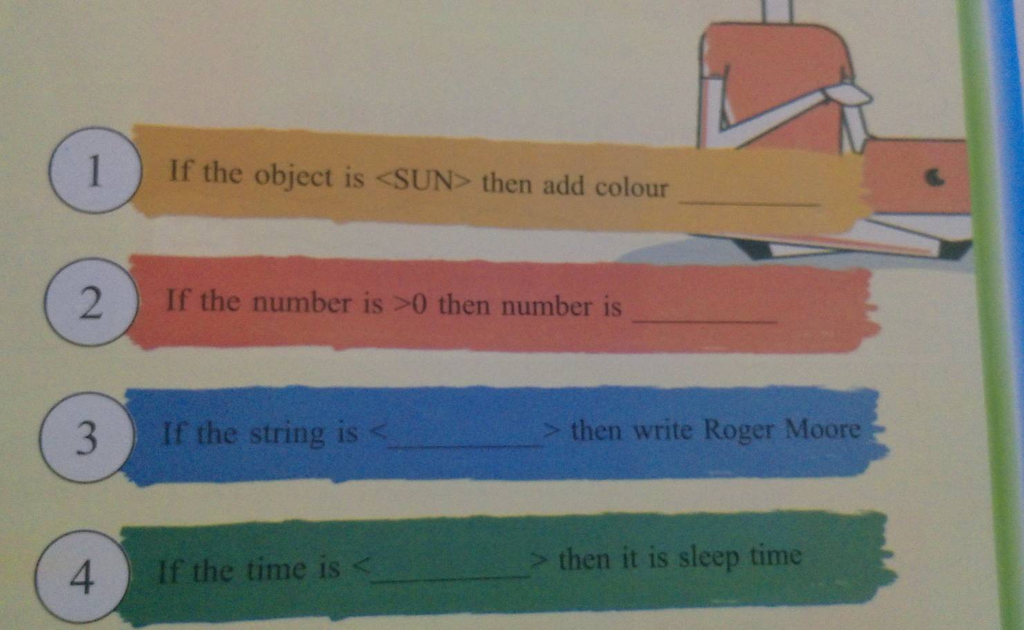 1 ) If the object is then add colour 
_ 
2 ) If the number is 0 then number is 
3 ) If the string is then write Roger Moore 
4 If the time is _ > then it is sleep time