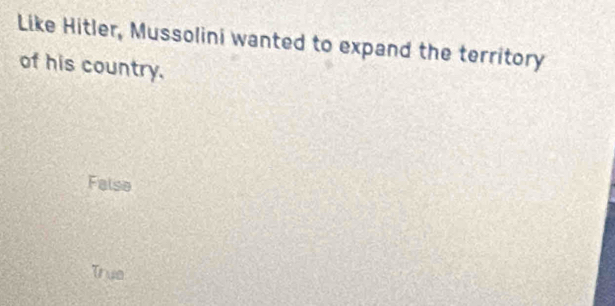 Like Hitler, Mussolini wanted to expand the territory
of his country.
False
True