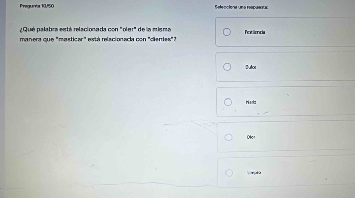 Pregunta 10/50 Selecciona una respuesta:
¿Qué palabra está relacionada con "oler" de la misma Pestilencia
manera que "masticar" está relacionada con "dientes"?
Dulce
Nariz
Olor
Limpio