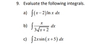 Evaluate the following integrals.
a) ∈t (x-2)ln xdx
b) ∈t  x/3sqrt(x+2) dx
c) ∈t 2xsin (x+5)dx