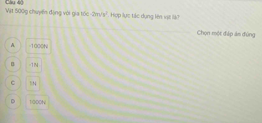 Vật 500g chuyến động với gia 16c-2m/s^2. Hợp lực tác dụng lên vật là?
Chọn một đáp án đúng
A -1000N
B -1N
C 1N
D 1000N