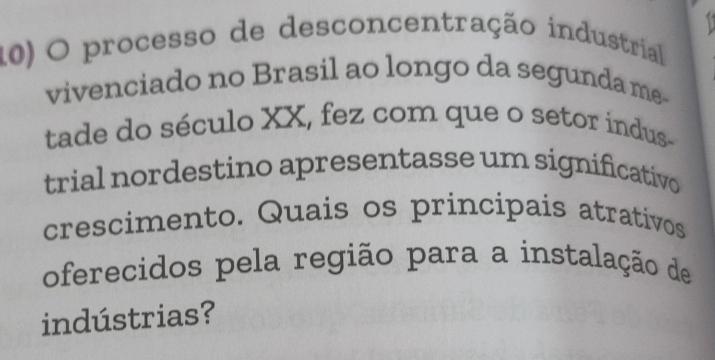 processo de desconcentração industrial 
vivenciado no Brasil ao longo da segunda me- 
tade do século XX, fez com que o setor indus- 
trial nordestino apresentasse um significativo 
crescimento. Quais os principais atrativos 
oferecidos pela região para a instalação de 
indústrias?