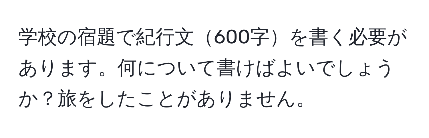 学校の宿題で紀行文600字を書く必要があります。何について書けばよいでしょうか？旅をしたことがありません。