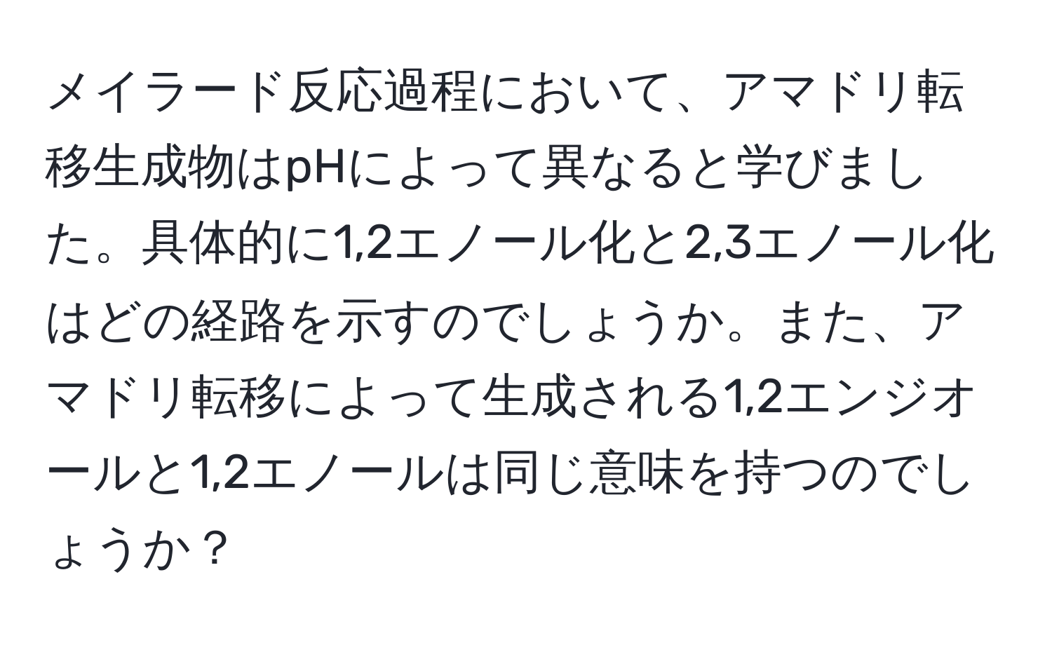 メイラード反応過程において、アマドリ転移生成物はpHによって異なると学びました。具体的に1,2エノール化と2,3エノール化はどの経路を示すのでしょうか。また、アマドリ転移によって生成される1,2エンジオールと1,2エノールは同じ意味を持つのでしょうか？