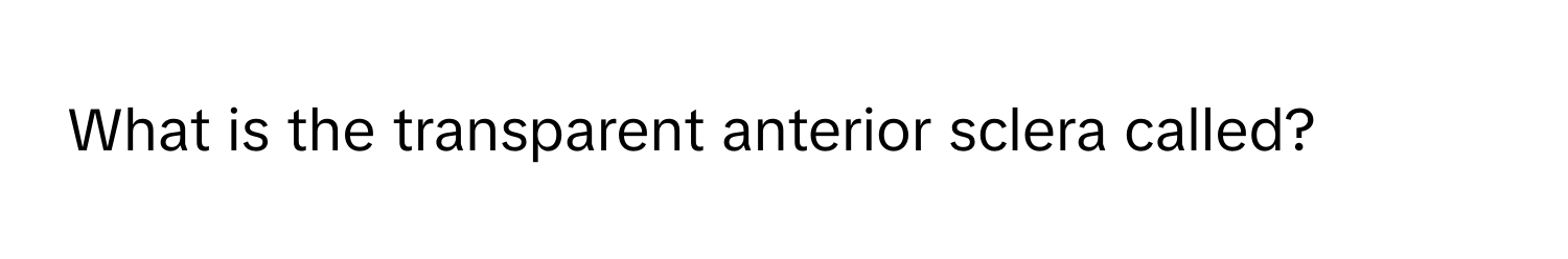 What is the transparent anterior sclera called?