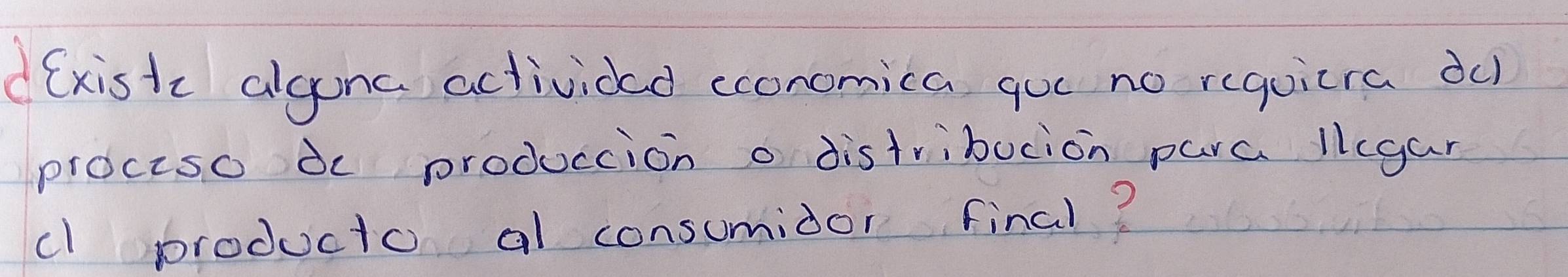 d(xistc algunc activided cconomica que no requicra du 
prociso de produccion o distribucion para licgar 
cl producto al consumidor final?