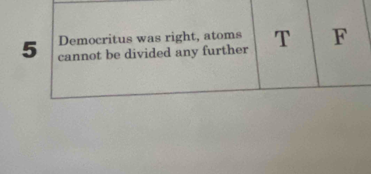 Democritus was right, atoms T F
5 cannot be divided any further