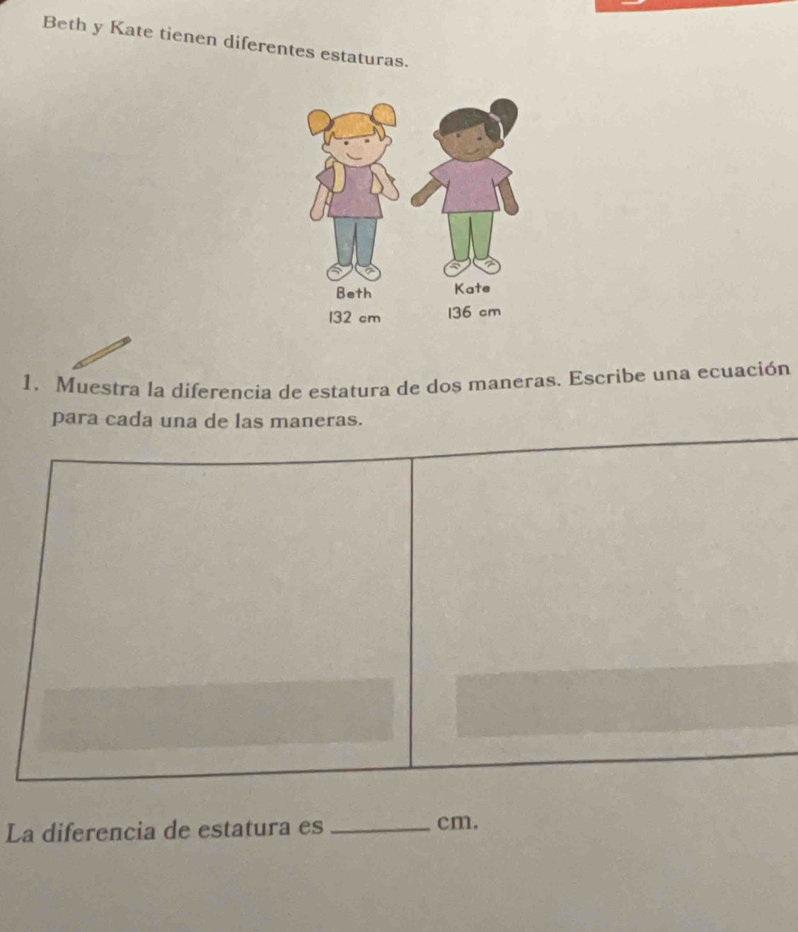 Beth y Kate tienen diferentes estaturas. 
1. Muestra la diferencia de estatura de dos maneras. Escribe una ecuación 
para cada una de las maneras. 
La diferencia de estatura es_
cm.