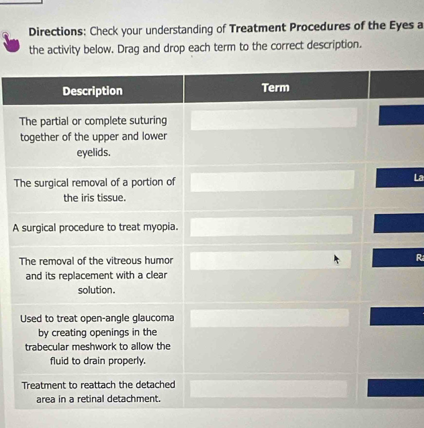 Directions: Check your understanding of Treatment Procedures of the Eyes a 
the activity below. Drag and drop each term to the correct description. 
T 
La 
A 
R