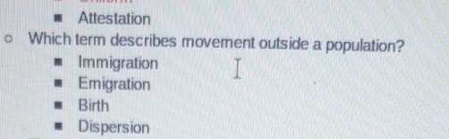 Attestation
Which term describes movement outside a population?
Immigration
Emigration
Birth
Dispersion