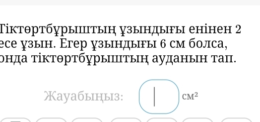 Τіктθртбурыπтыη узындыгы енінен 2 
eсе зын. Егер зындыfы 6 см болса, 
онда τіктθртбγрыΙΠтыη ауданын τаπ. 
| 
Xayaбыiцы3: CM^2