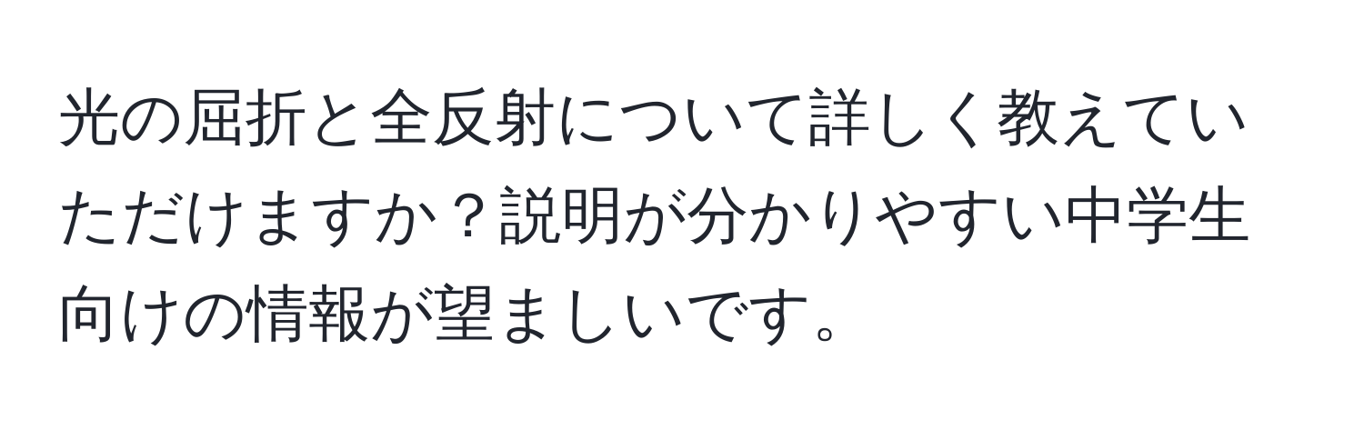 光の屈折と全反射について詳しく教えていただけますか？説明が分かりやすい中学生向けの情報が望ましいです。