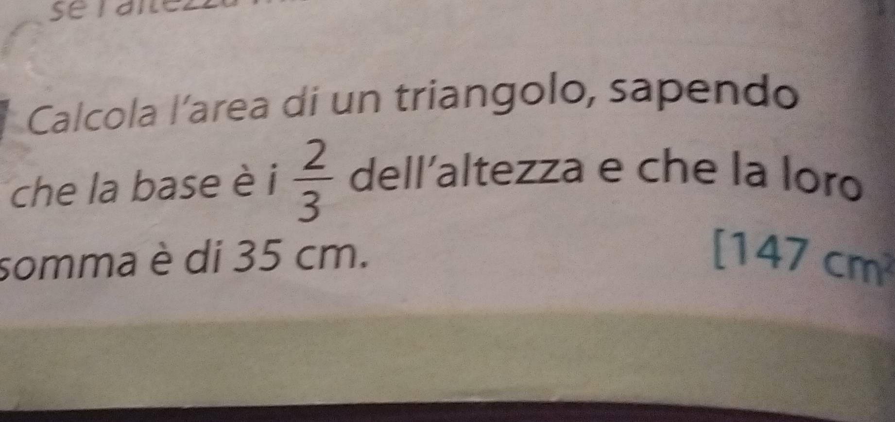 Calcola l’area di un triangolo, sapendo 
che la base è i  2/3  dell'altezza e che la loro 
somma è di 35 cm.
[147cm^2