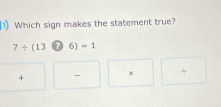 Which sign makes the statement true?
7/ (136)=1
+ × ÷