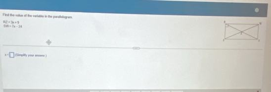 Find the value of the variable in the parallelogram.
RZ=3x+9
SW=7x-24
x=□ (Simplify your answer )