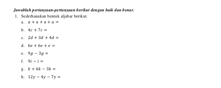 Jawablah pertanyaan-pertanyaan berikut dengan baik dan benar. 
1. Sederhanakan bentuk aljabar berikut. 
a. a+a+a+a=
b. 4c+7c=
c. 2d+3d+4d=
d. 6e+6e+e=
e. 9g-3g=
f. 9i-i=
g. k+6k-3k=
h. 12y-4y-7y=