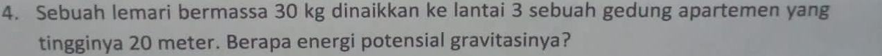 Sebuah lemari bermassa 30 kg dinaikkan ke lantai 3 sebuah gedung apartemen yang 
tingginya 20 meter. Berapa energi potensial gravitasinya?