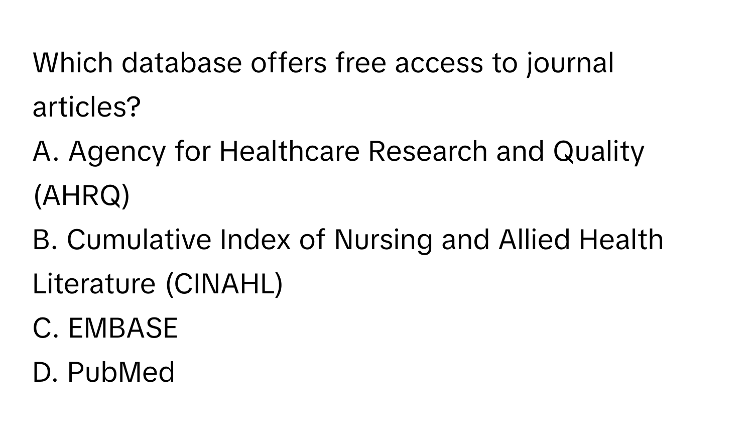 Which database offers free access to journal articles?
A. Agency for Healthcare Research and Quality (AHRQ)
B. Cumulative Index of Nursing and Allied Health Literature (CINAHL)
C. EMBASE
D. PubMed