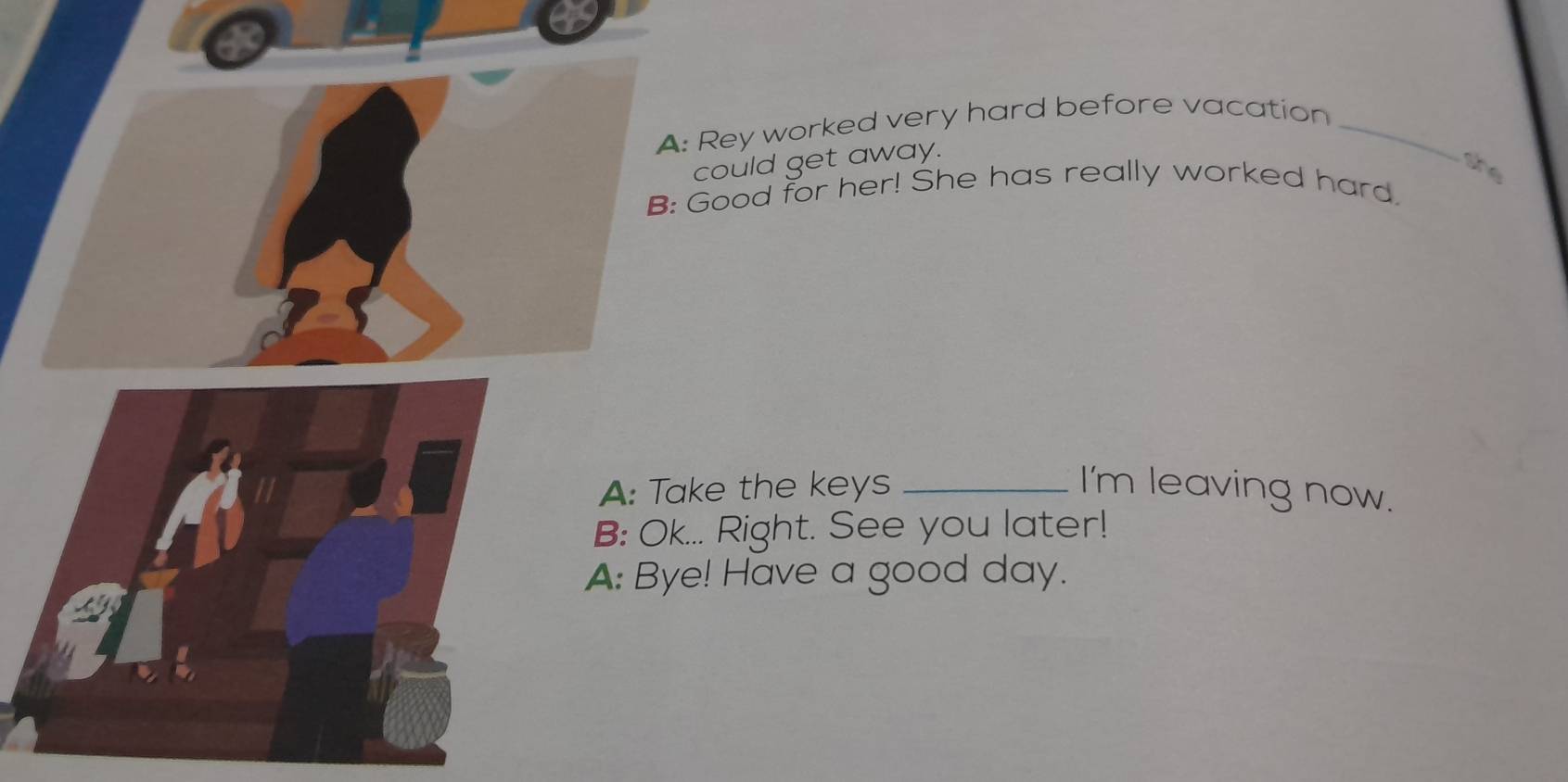 Rey worked very hard before vacation_ 
could get away. 
she 
Good for her! She has really worked hard. 
e the keys _I'm leaving now. 
. Right. See you later! 
! Have a good day.