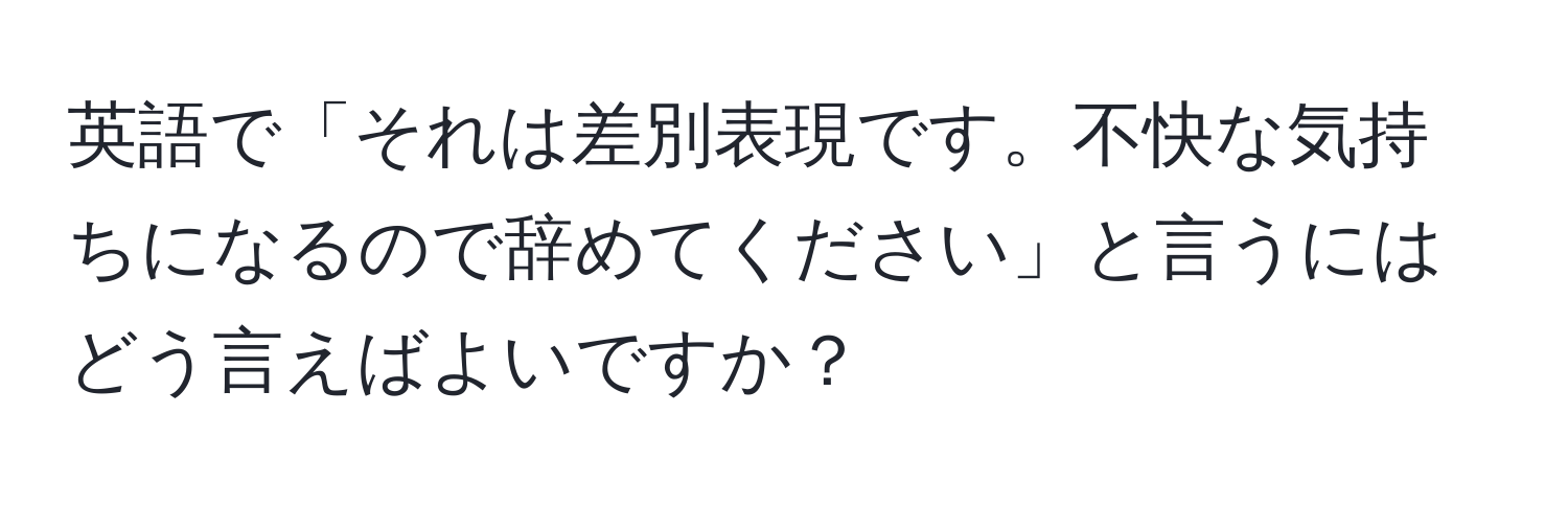 英語で「それは差別表現です。不快な気持ちになるので辞めてください」と言うにはどう言えばよいですか？