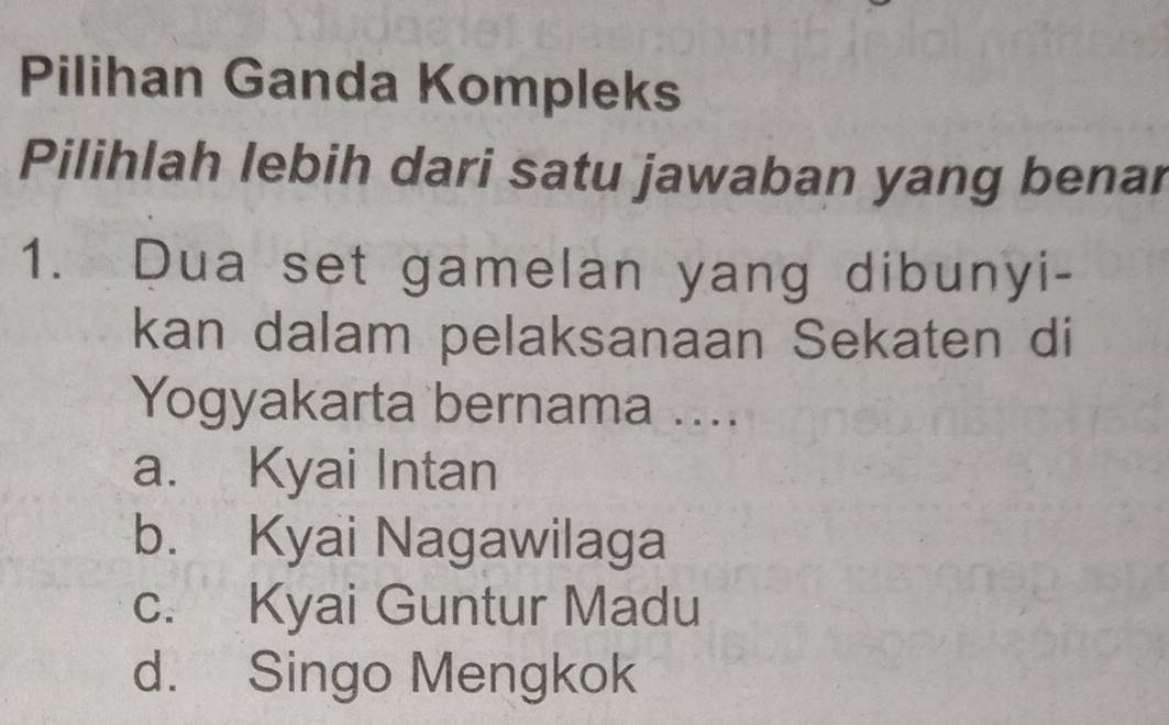 Pilihan Ganda Kompleks
Pilihlah lebih dari satu jawaban yang benar
1. Dua set gamelan yang dibunyi-
kan dalam pelaksanaan Sekaten di
Yogyakarta bernama ....
a. Kyai Intan
b. Kyai Nagawilaga
c. Kyai Guntur Madu
d. Singo Mengkok