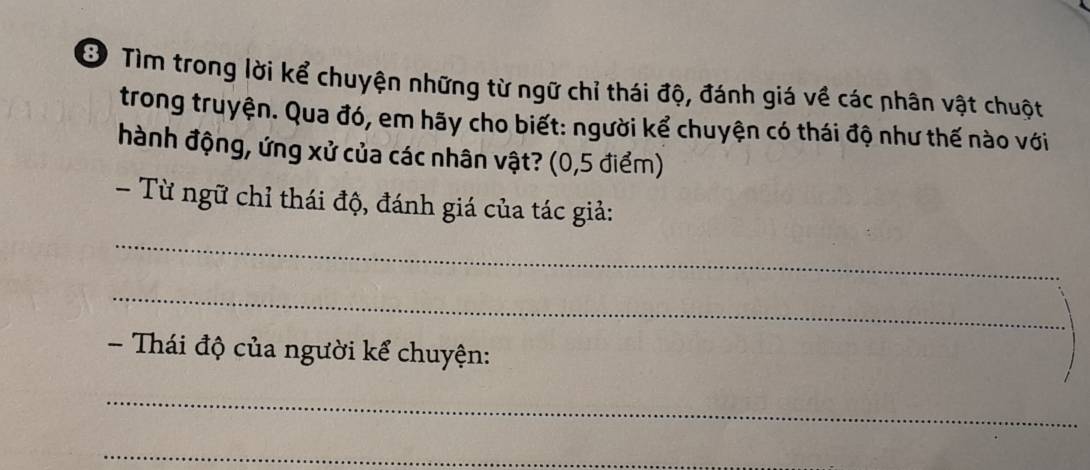 Ở Tìm trong lời kể chuyện những từ ngữ chỉ thái độ, đánh giá về các nhân vật chuột 
trong truyện. Qua đó, em hãy cho biết: người kể chuyện có thái độ như thế nào với 
hành động, ứng xử của các nhân vật? (0,5 điểm) 
- Từ ngữ chỉ thái độ, đánh giá của tác giả: 
_ 
_ 
- Thái độ của người kể chuyện: 
_ 
_