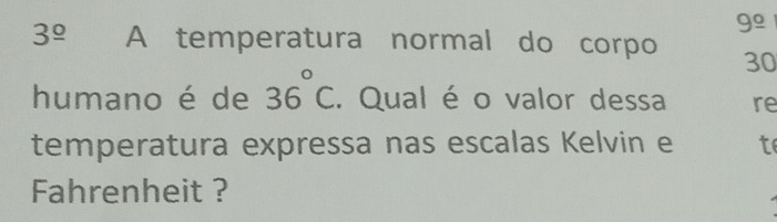 9º
3^(_ circ) A temperatura normal do corpo 30
humano é de 36°C. Qual é o valor dessa re 
temperatura expressa nas escalas Kelvin e t 
Fahrenheit ?