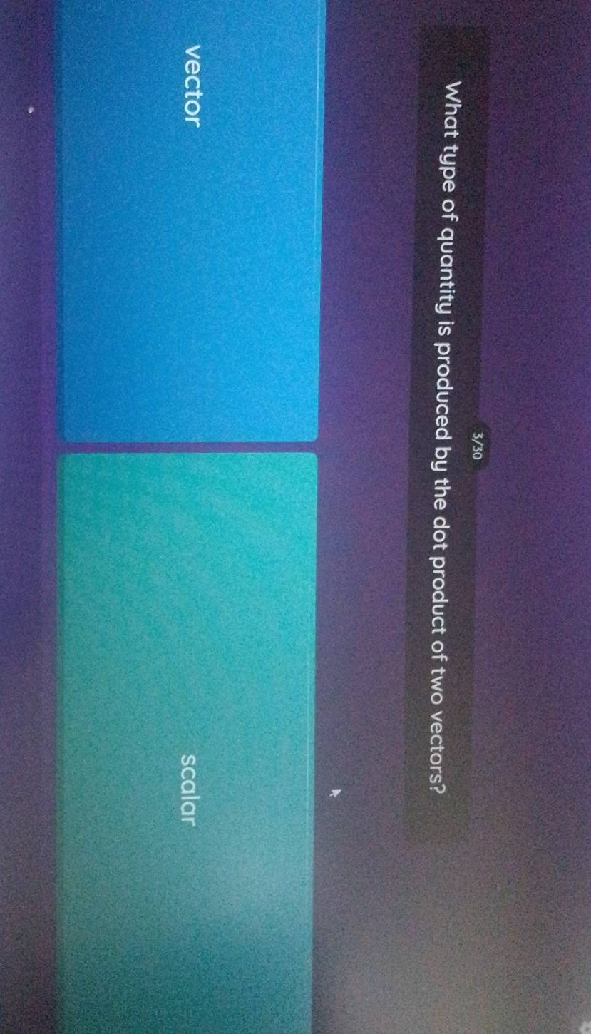 3/30
What type of quantity is produced by the dot product of two vectors?
vector scalar