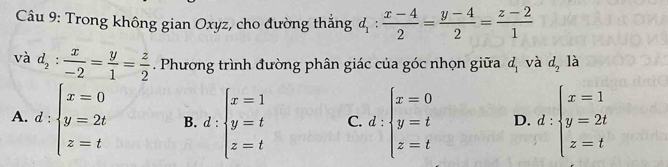 Trong không gian Oxyz, cho đường thẳng d_1: (x-4)/2 = (y-4)/2 = (z-2)/1 
và d_2: x/-2 = y/1 = z/2 . Phương trình đường phân giác của góc nhọn giữa d_1 và d_2 là
A. d : beginarrayl x=0 y=2t z=tendarray. B. d:beginarrayl x=1 y=t z=tendarray. C. d:beginarrayl x=0 y=t z=tendarray. D. d:beginarrayl x=1 y=2t z=tendarray.