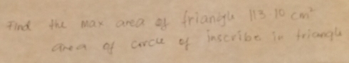 Find the max area of friangu 113-10cm^2
area of arcue of inscribe in friangl