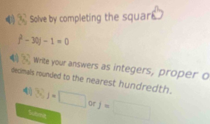 (1 Solve by completing the squar
j^2-30j-1=0
40 x_circ  Write your answers as integers, proper o 
decimals rounded to the nearest hundredth. 
(1) (b)=□ or j=□
Submit