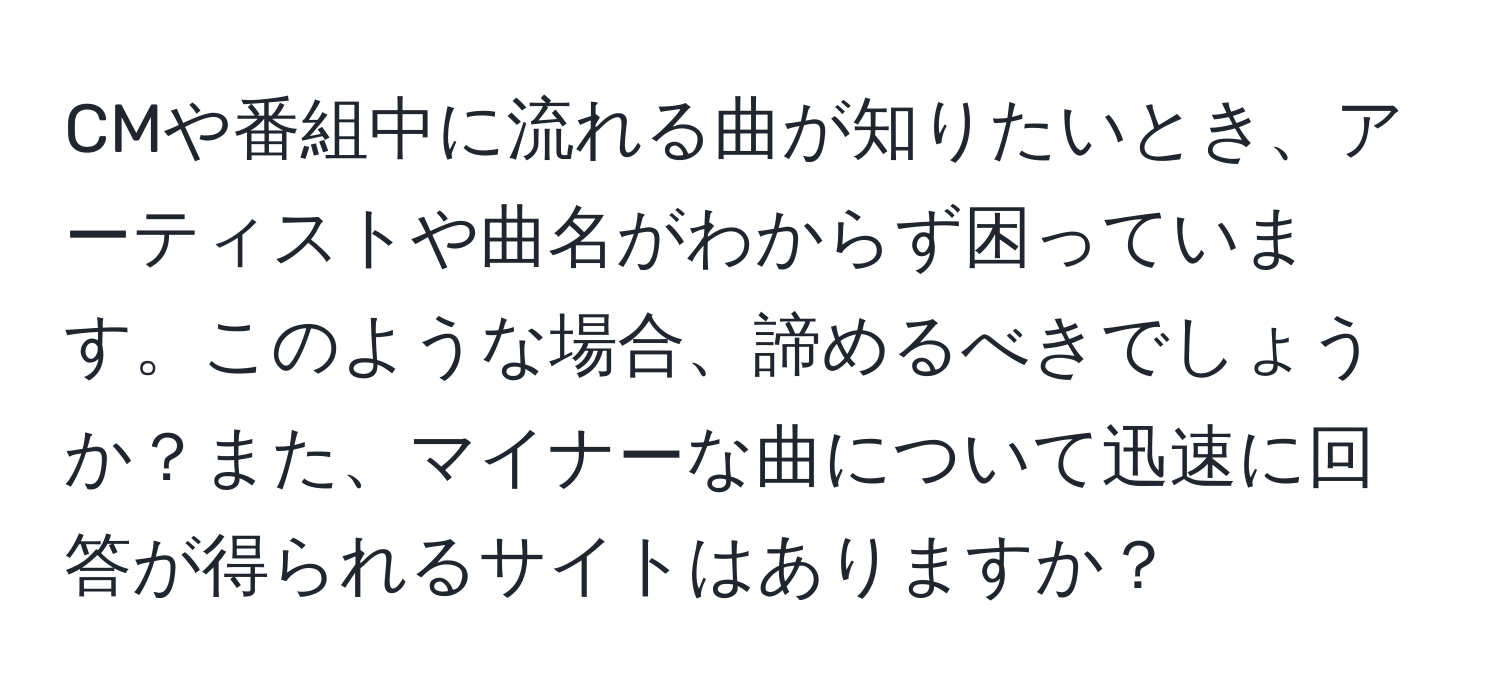 CMや番組中に流れる曲が知りたいとき、アーティストや曲名がわからず困っています。このような場合、諦めるべきでしょうか？また、マイナーな曲について迅速に回答が得られるサイトはありますか？