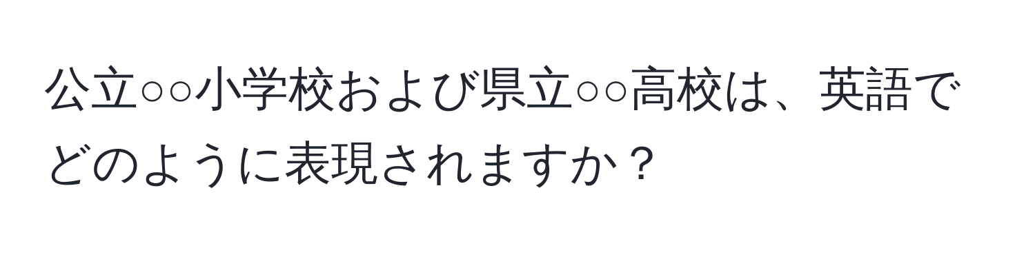 公立○○小学校および県立○○高校は、英語でどのように表現されますか？